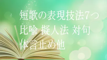 短歌の表現技法7つ 比喩 擬人法 体言止め 反復法 倒置法 対句 省略法