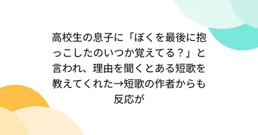 高校生の息子に「ぼくを最後に抱っこしたのいつか覚えてる?」と言われ、理由を聞くとある短歌を教えてくれた→短歌の作者からも反応が